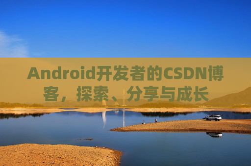 Android开发者的CSDN博客，探索、分享与成长
